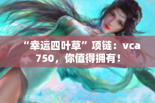 “幸運(yùn)四葉草”項(xiàng)鏈：vca750，你值得擁有！