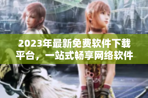 2023年最新免費(fèi)軟件下載平臺(tái)，一站式暢享網(wǎng)絡(luò)軟件福利