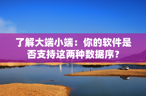 了解大端小端：你的軟件是否支持這兩種數(shù)據(jù)序？