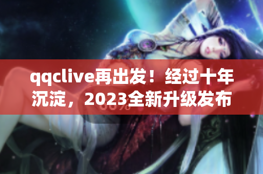 qqclive再出發(fā)！經(jīng)過十年沉淀，2023全新升級(jí)發(fā)布