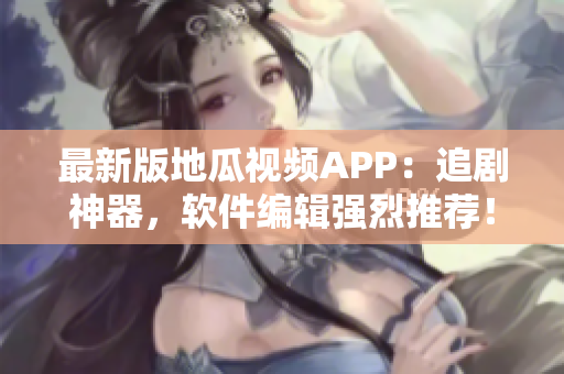 最新版地瓜視頻APP：追劇神器，軟件編輯強烈推薦！