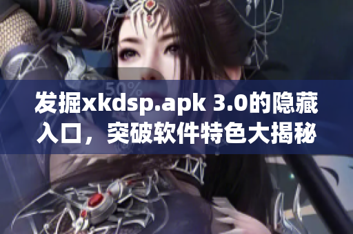 發(fā)掘xkdsp.apk 3.0的隱藏入口，突破軟件特色大揭秘！