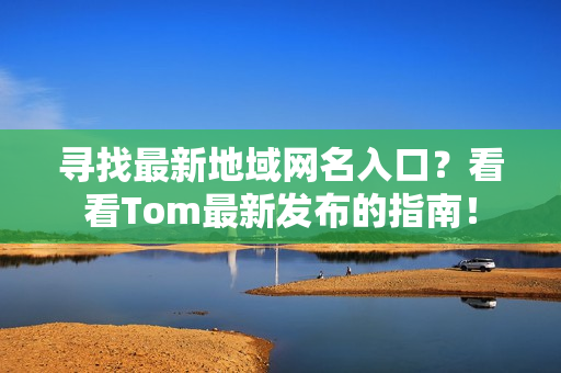 尋找最新地域網(wǎng)名入口？看看Tom最新發(fā)布的指南！