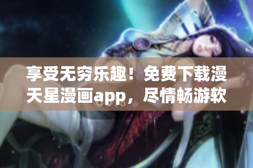 享受無窮樂趣！免費下載漫天星漫畫app，盡情暢游軟件世界