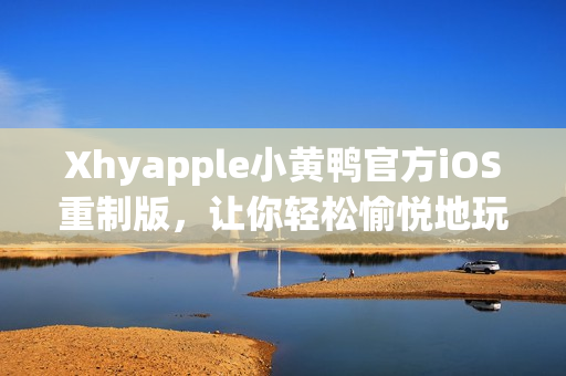 Xhyapple小黃鴨官方iOS重制版，讓你輕松愉悅地玩轉(zhuǎn)網(wǎng)絡(luò)世界