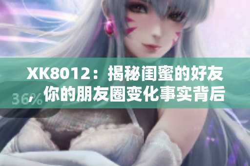 XK8012：揭秘閨蜜的好友，你的朋友圈變化事實背后的真相！