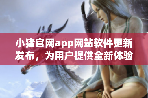 小豬官網app網站軟件更新發(fā)布，為用戶提供全新體驗