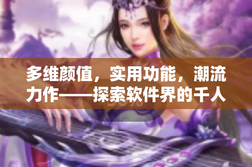 多維顏值，實用功能，潮流力作——探索軟件界的千人千色