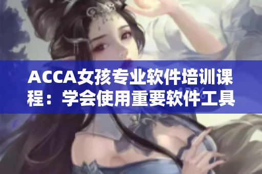 ACCA女孩專業(yè)軟件培訓課程：學會使用重要軟件工具