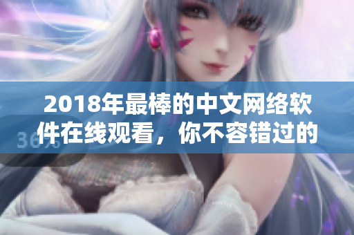 2018年最棒的中文網(wǎng)絡(luò)軟件在線觀看，你不容錯(cuò)過(guò)的瀏覽體驗(yàn)！