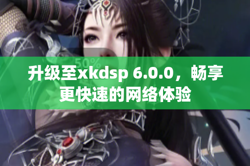 升級至xkdsp 6.0.0，暢享更快速的網(wǎng)絡(luò)體驗