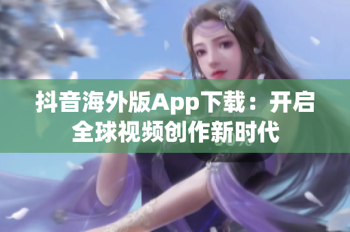 抖音海外版App下載：開啟全球視頻創(chuàng)作新時代