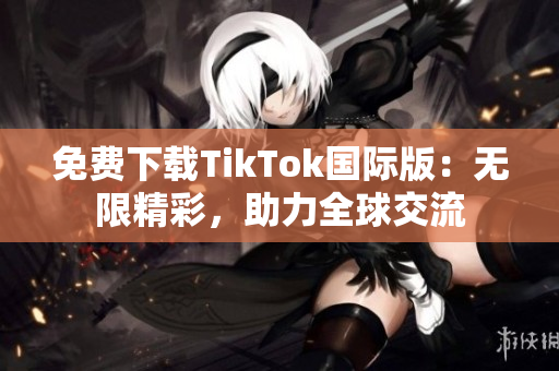 免費下載TikTok國際版：無限精彩，助力全球交流