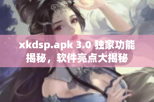 xkdsp.apk 3.0 獨(dú)家功能揭秘，軟件亮點(diǎn)大揭秘