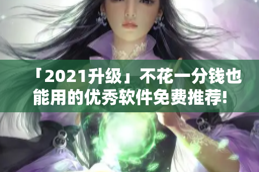 「2021升級(jí)」不花一分錢也能用的優(yōu)秀軟件免費(fèi)推薦!