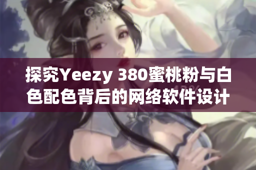 探究Yeezy 380蜜桃粉與白色配色背后的網(wǎng)絡(luò)軟件設(shè)計(jì)與營銷策略