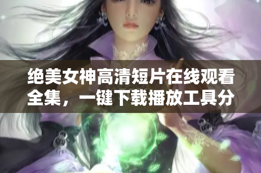 絕美女神高清短片在線觀看全集，一鍵下載播放工具分享