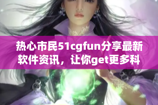 熱心市民51cgfun分享最新軟件資訊，讓你get更多科技趣聞！