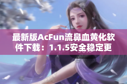 最新版AcFun流鼻血黃化軟件下載：1.1.5安全穩(wěn)定更新