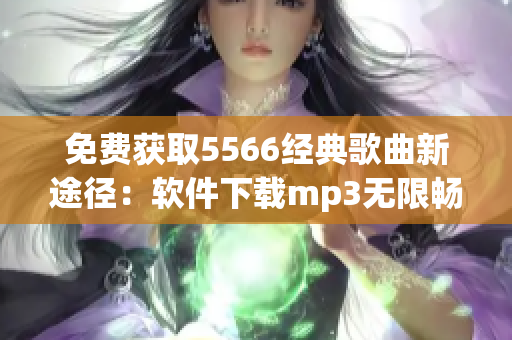 免費(fèi)獲取5566經(jīng)典歌曲新途徑：軟件下載mp3無限暢聽！