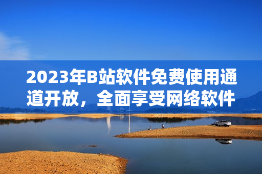 2023年B站軟件免費(fèi)使用通道開放，全面享受網(wǎng)絡(luò)軟件盛宴