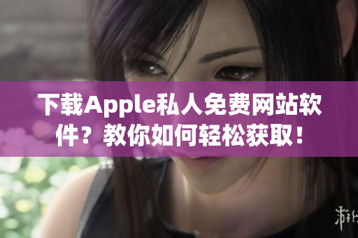 下載Apple私人免費(fèi)網(wǎng)站軟件？教你如何輕松獲?。? /></a><h4 class=