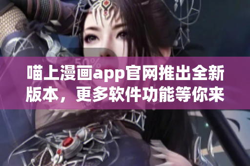 喵上漫畫app官網(wǎng)推出全新版本，更多軟件功能等你來發(fā)現(xiàn)！