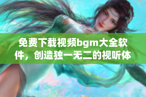 免費下載視頻bgm大全軟件，創(chuàng)造獨一無二的視聽體驗