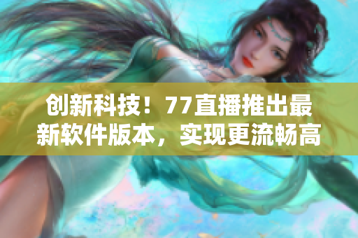 創(chuàng)新科技！77直播推出最新軟件版本，實現(xiàn)更流暢高清直播