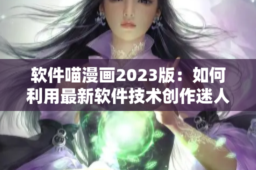 軟件喵漫畫2023版：如何利用最新軟件技術創(chuàng)作迷人漫畫