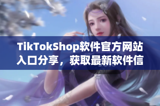 TikTokShop軟件官方網(wǎng)站入口分享，獲取最新軟件信息