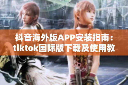 抖音海外版APP安裝指南：tiktok國際版下載及使用教程