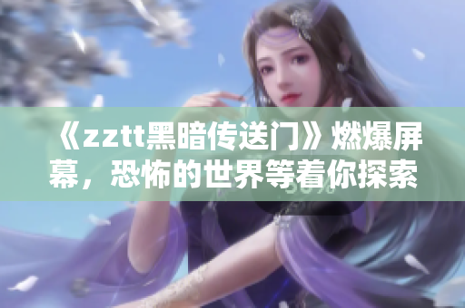 《zztt黑暗傳送門》燃爆屏幕，恐怖的世界等著你探索！