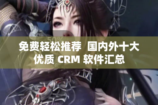 免費輕松推薦  國內(nèi)外十大優(yōu)質(zhì) CRM 軟件匯總