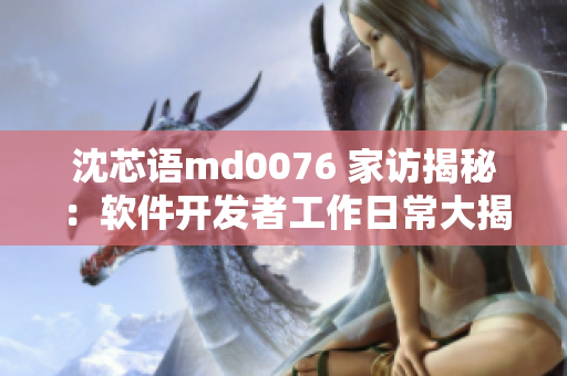 沈芯語md0076 家訪揭秘：軟件開發(fā)者工作日常大揭秘