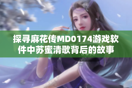 探尋麻花傳MD0174游戲軟件中蘇蜜清歌背后的故事