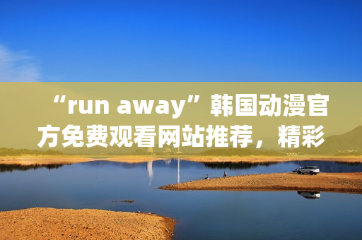 “run away”韓國動(dòng)漫官方免費(fèi)觀看網(wǎng)站推薦，精彩劇情不容錯(cuò)過！