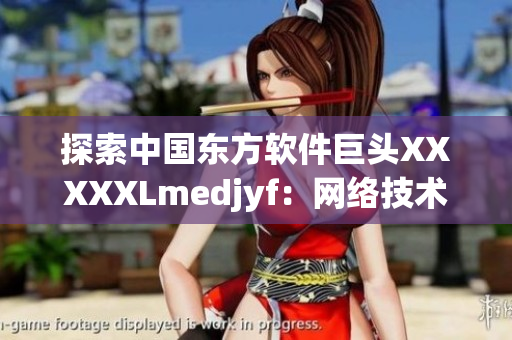 探索中國東方軟件巨頭XXXXXLmedjyf：網(wǎng)絡(luò)技術(shù)之王