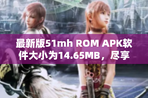 最新版51mh ROM APK軟件大小為14.65MB，盡享快速穩(wěn)定體驗(yàn)！