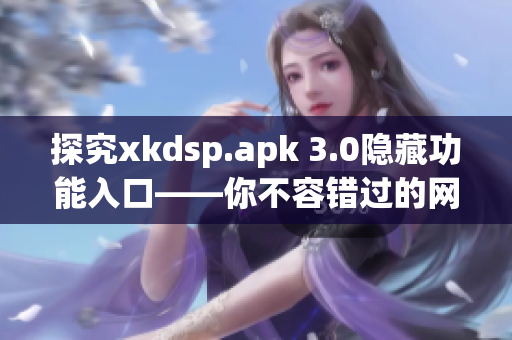 探究xkdsp.apk 3.0隱藏功能入口——你不容錯過的網(wǎng)絡(luò)軟件！