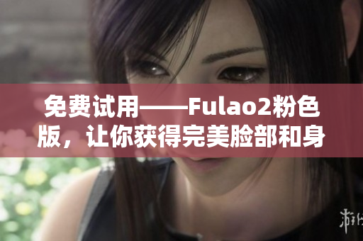 免費(fèi)試用——Fulao2粉色版，讓你獲得完美臉部和身體護(hù)理