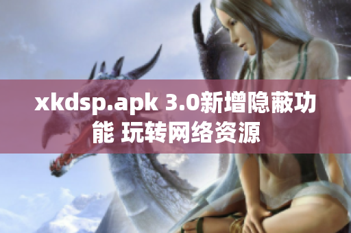 xkdsp.apk 3.0新增隱蔽功能 玩轉(zhuǎn)網(wǎng)絡(luò)資源