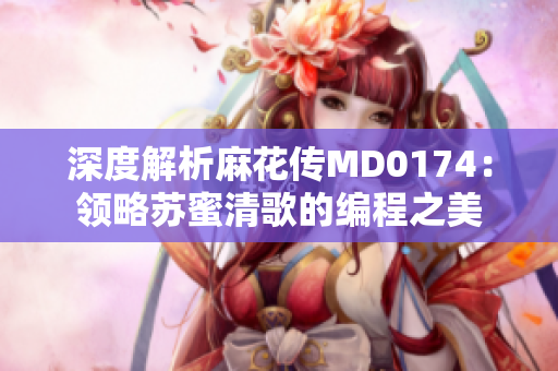 深度解析麻花傳MD0174：領(lǐng)略蘇蜜清歌的編程之美