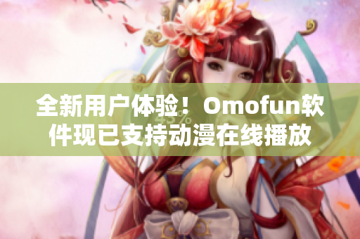 全新用戶體驗(yàn)！Omofun軟件現(xiàn)已支持動(dòng)漫在線播放