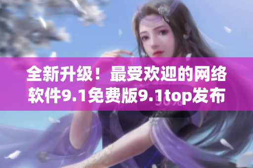 全新升級！最受歡迎的網(wǎng)絡(luò)軟件9.1免費(fèi)版9.1top發(fā)布