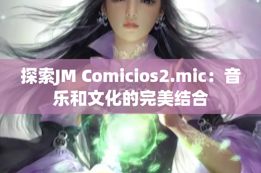 探索JM Comicios2.mic：音樂和文化的完美結(jié)合