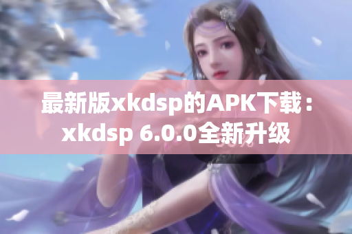 最新版xkdsp的APK下載：xkdsp 6.0.0全新升級(jí)