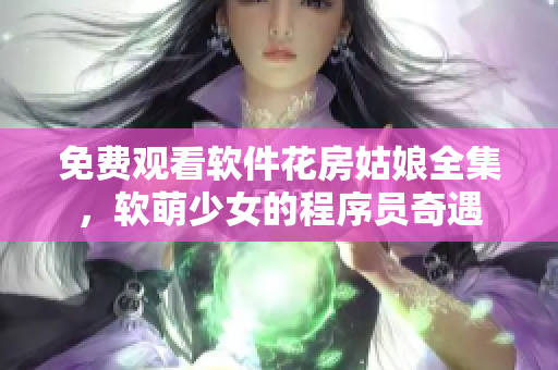 免費(fèi)觀看軟件花房姑娘全集，軟萌少女的程序員奇遇