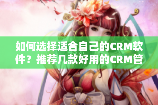 如何選擇適合自己的CRM軟件？推薦幾款好用的CRM管理軟件