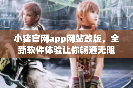 小豬官網(wǎng)app網(wǎng)站改版，全新軟件體驗讓你暢通無阻